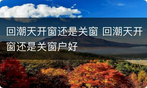 回潮天开窗还是关窗 回潮天开窗还是关窗户好