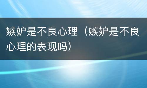 嫉妒是不良心理（嫉妒是不良心理的表现吗）
