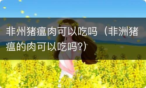 非州猪瘟肉可以吃吗（非洲猪瘟的肉可以吃吗?）