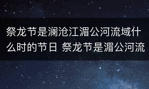 祭龙节是澜沧江湄公河流域什么时的节日 祭龙节是湄公河流域什么时候的节日