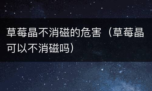 草莓晶不消磁的危害（草莓晶可以不消磁吗）