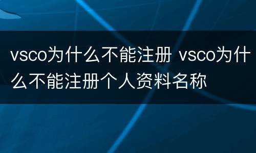 vsco为什么不能注册 vsco为什么不能注册个人资料名称