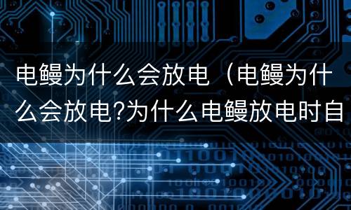 电鳗为什么会放电（电鳗为什么会放电?为什么电鳗放电时自己不会触电?）