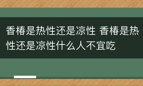 香椿是热性还是凉性 香椿是热性还是凉性什么人不宜吃