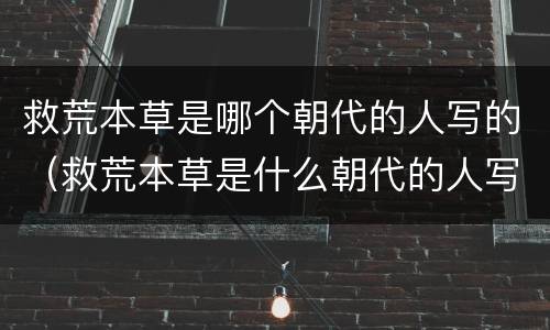 救荒本草是哪个朝代的人写的（救荒本草是什么朝代的人写的）