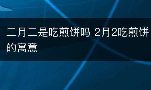 二月二是吃煎饼吗 2月2吃煎饼的寓意