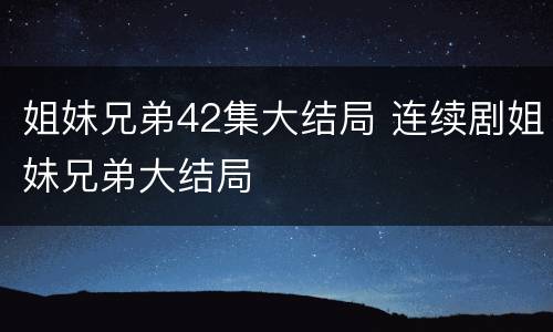 姐妹兄弟42集大结局 连续剧姐妹兄弟大结局