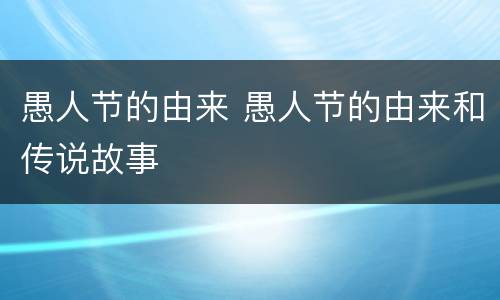 愚人节的由来 愚人节的由来和传说故事