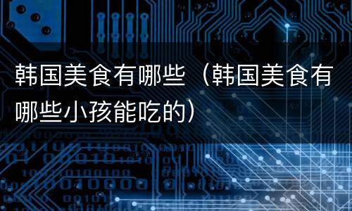 韩国美食有哪些（韩国美食有哪些小孩能吃的）