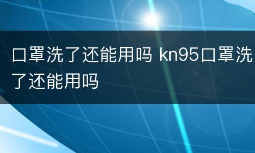 口罩洗了还能用吗 kn95口罩洗了还能用吗