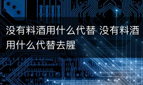 没有料酒用什么代替 没有料酒用什么代替去腥