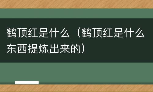 鹤顶红是什么（鹤顶红是什么东西提炼出来的）
