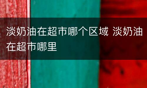 淡奶油在超市哪个区域 淡奶油在超市哪里
