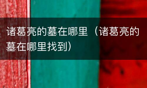 诸葛亮的墓在哪里（诸葛亮的墓在哪里找到）
