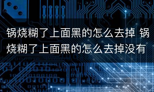 锅烧糊了上面黑的怎么去掉 锅烧糊了上面黑的怎么去掉没有白醋