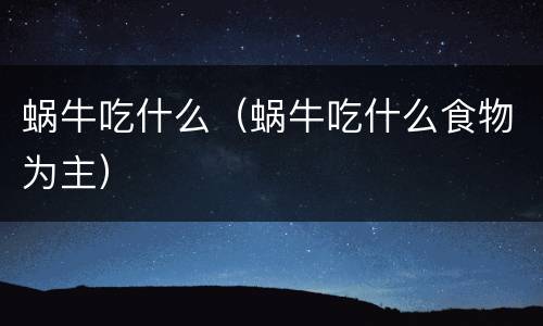 蜗牛吃什么（蜗牛吃什么食物为主）