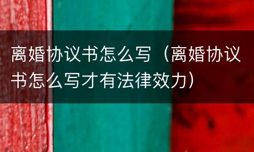 离婚协议书怎么写（离婚协议书怎么写才有法律效力）