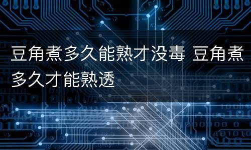 豆角煮多久能熟才没毒 豆角煮多久才能熟透