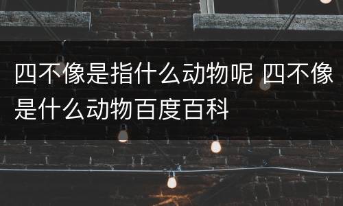 四不像是指什么动物呢 四不像是什么动物百度百科