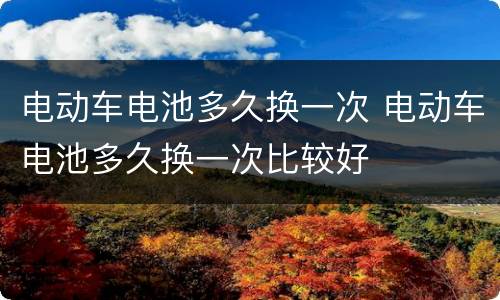 电动车电池多久换一次 电动车电池多久换一次比较好