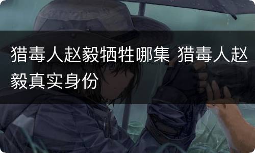 猎毒人赵毅牺牲哪集 猎毒人赵毅真实身份