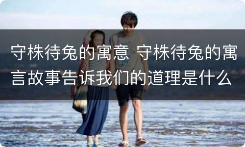 守株待兔的寓意 守株待兔的寓言故事告诉我们的道理是什么