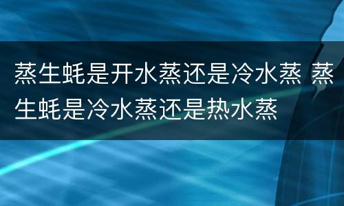 蒸生蚝是开水蒸还是冷水蒸 蒸生蚝是冷水蒸还是热水蒸