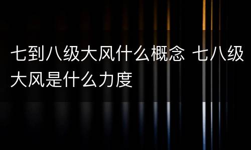 七到八级大风什么概念 七八级大风是什么力度