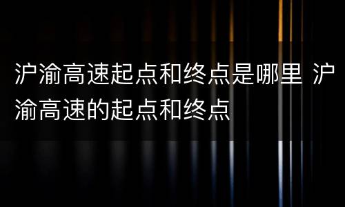 沪渝高速起点和终点是哪里 沪渝高速的起点和终点