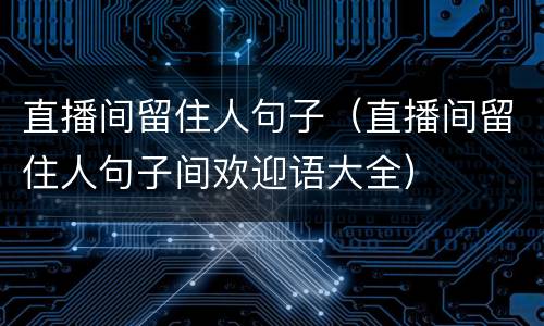 直播间留住人句子（直播间留住人句子间欢迎语大全）