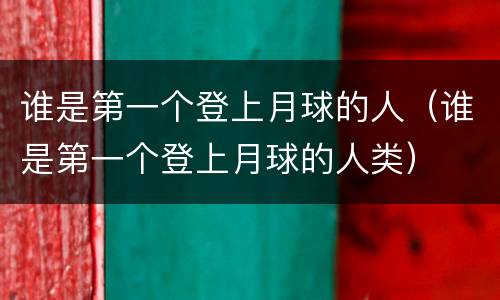 谁是第一个登上月球的人（谁是第一个登上月球的人类）
