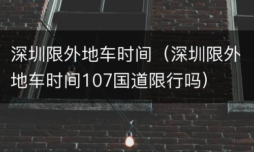 深圳限外地车时间（深圳限外地车时间107国道限行吗）
