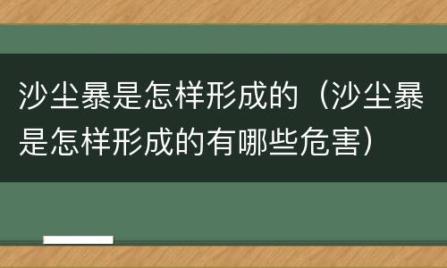 沙尘暴是怎样形成的（沙尘暴是怎样形成的有哪些危害）