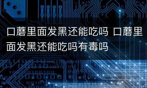 口蘑里面发黑还能吃吗 口蘑里面发黑还能吃吗有毒吗
