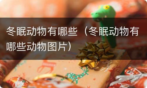 冬眠动物有哪些（冬眠动物有哪些动物图片）