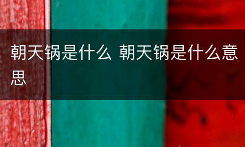 朝天锅是什么 朝天锅是什么意思