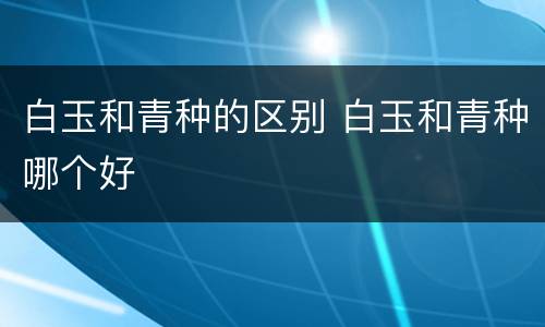 白玉和青种的区别 白玉和青种哪个好