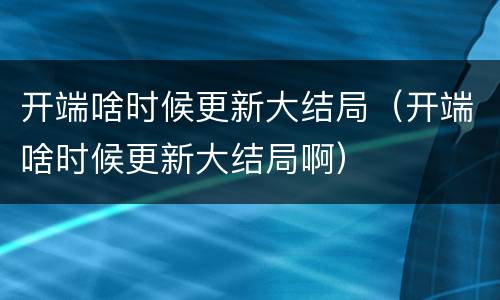 开端啥时候更新大结局（开端啥时候更新大结局啊）