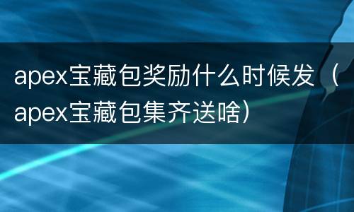apex宝藏包奖励什么时候发（apex宝藏包集齐送啥）