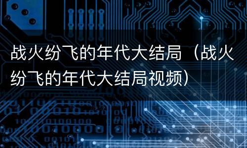 战火纷飞的年代大结局（战火纷飞的年代大结局视频）