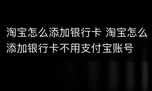 淘宝怎么添加银行卡 淘宝怎么添加银行卡不用支付宝账号