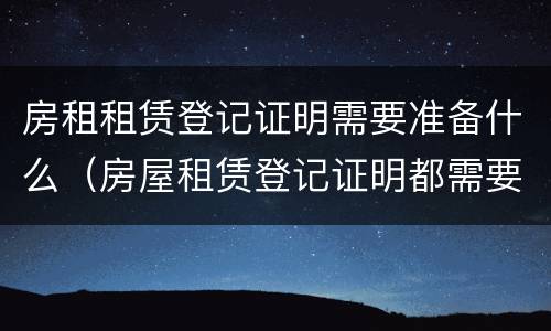 房租租赁登记证明需要准备什么（房屋租赁登记证明都需要哪些资料）