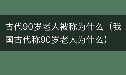古代90岁老人被称为什么（我国古代称90岁老人为什么）