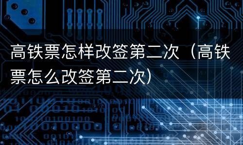 高铁票怎样改签第二次（高铁票怎么改签第二次）