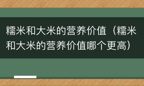 糯米和大米的营养价值（糯米和大米的营养价值哪个更高）
