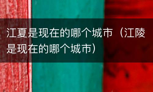 江夏是现在的哪个城市（江陵是现在的哪个城市）