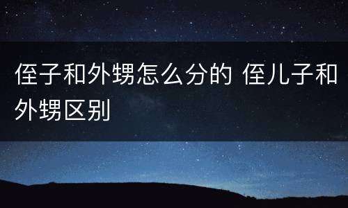 侄子和外甥怎么分的 侄儿子和外甥区别