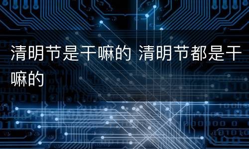 清明节是干嘛的 清明节都是干嘛的