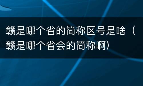 赣是哪个省的简称区号是啥（赣是哪个省会的简称啊）