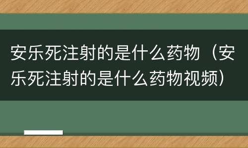 安乐死注射的是什么药物（安乐死注射的是什么药物视频）